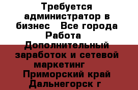 Требуется администратор в бизнес - Все города Работа » Дополнительный заработок и сетевой маркетинг   . Приморский край,Дальнегорск г.